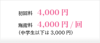 初回料4,000円　施術料4,000円/回（中学生以下は3,000円）